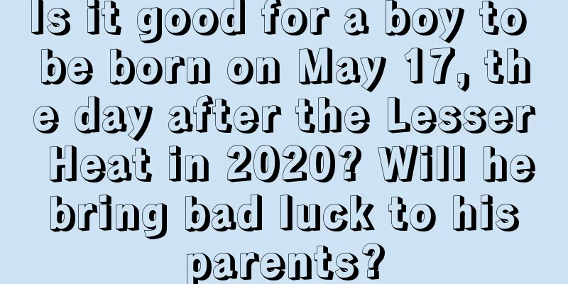 Is it good for a boy to be born on May 17, the day after the Lesser Heat in 2020? Will he bring bad luck to his parents?