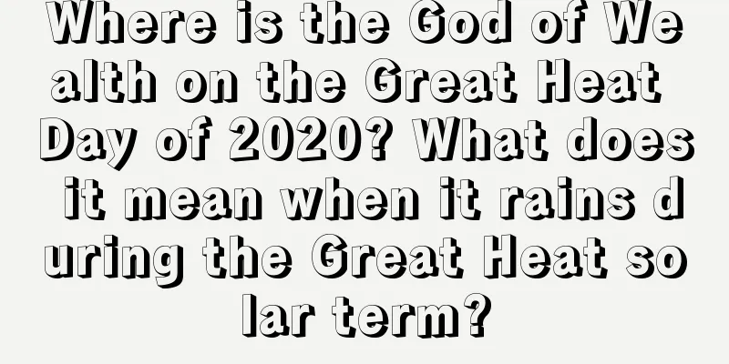 Where is the God of Wealth on the Great Heat Day of 2020? What does it mean when it rains during the Great Heat solar term?