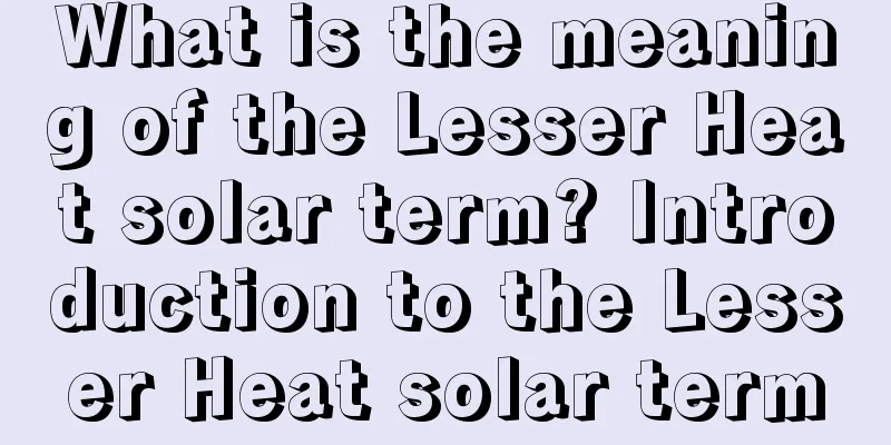 What is the meaning of the Lesser Heat solar term? Introduction to the Lesser Heat solar term