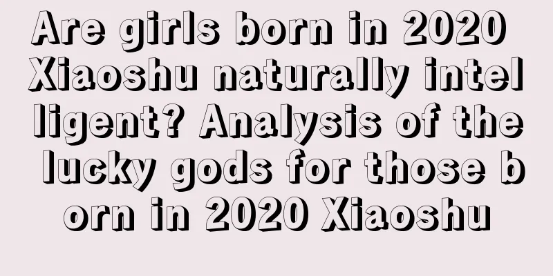 Are girls born in 2020 Xiaoshu naturally intelligent? Analysis of the lucky gods for those born in 2020 Xiaoshu