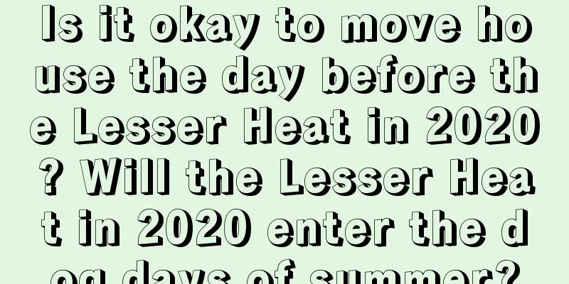 Is it okay to move house the day before the Lesser Heat in 2020? Will the Lesser Heat in 2020 enter the dog days of summer?