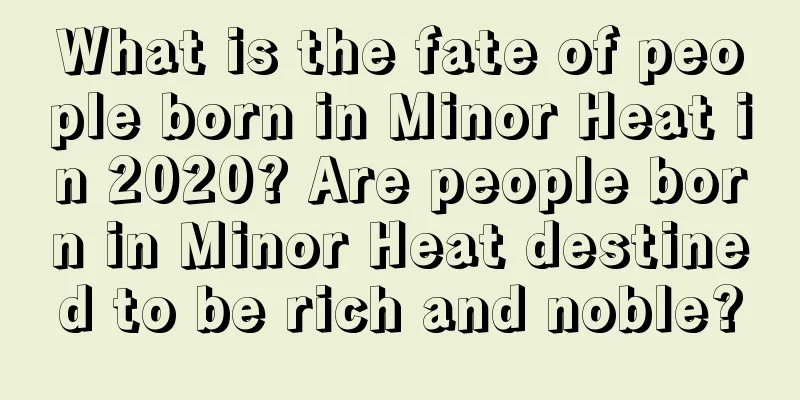 What is the fate of people born in Minor Heat in 2020? Are people born in Minor Heat destined to be rich and noble?