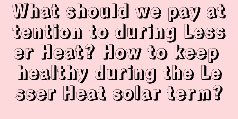 What should we pay attention to during Lesser Heat? How to keep healthy during the Lesser Heat solar term?