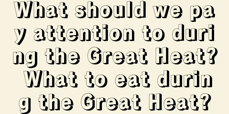 What should we pay attention to during the Great Heat? What to eat during the Great Heat?