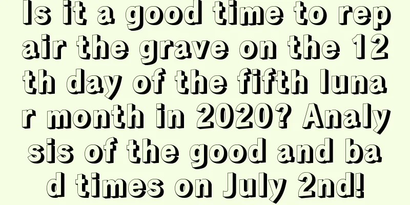 Is it a good time to repair the grave on the 12th day of the fifth lunar month in 2020? Analysis of the good and bad times on July 2nd!