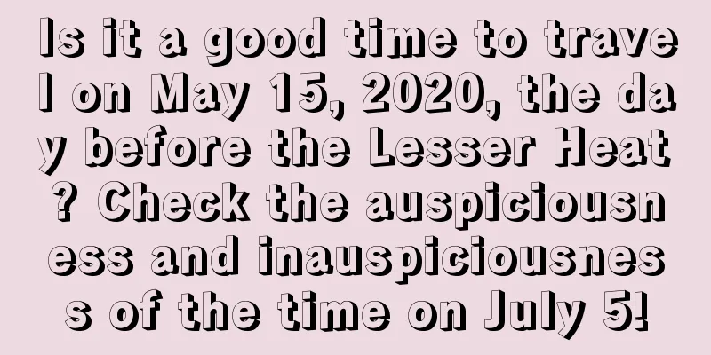 Is it a good time to travel on May 15, 2020, the day before the Lesser Heat? Check the auspiciousness and inauspiciousness of the time on July 5!