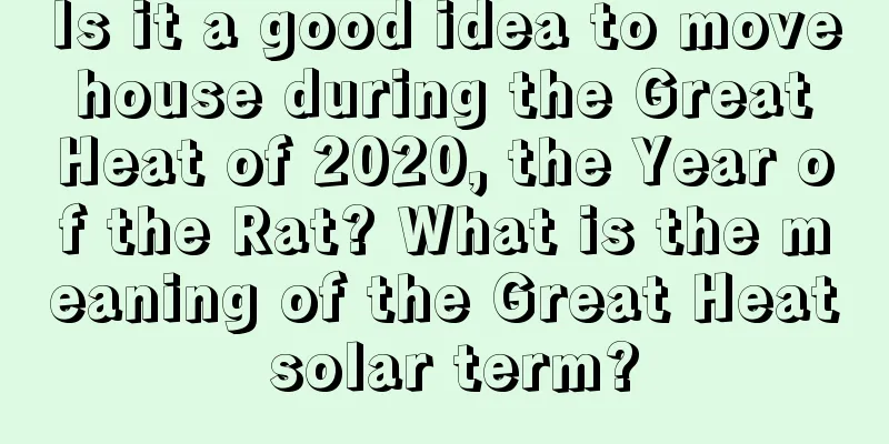 Is it a good idea to move house during the Great Heat of 2020, the Year of the Rat? What is the meaning of the Great Heat solar term?