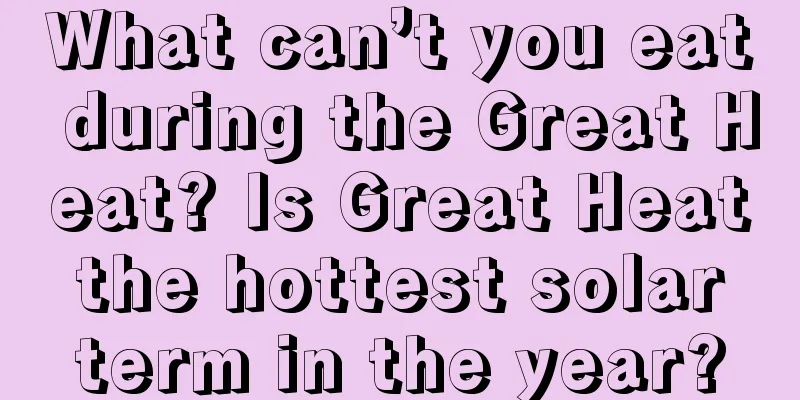 What can’t you eat during the Great Heat? Is Great Heat the hottest solar term in the year?