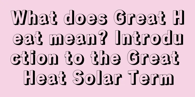 What does Great Heat mean? Introduction to the Great Heat Solar Term