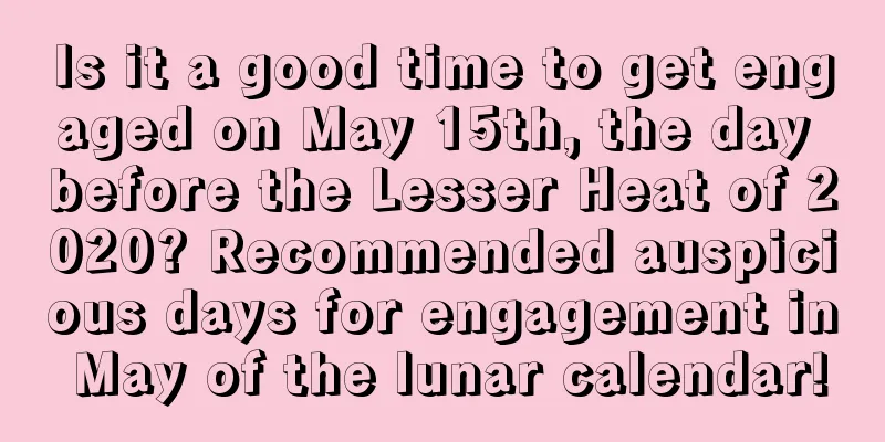 Is it a good time to get engaged on May 15th, the day before the Lesser Heat of 2020? Recommended auspicious days for engagement in May of the lunar calendar!