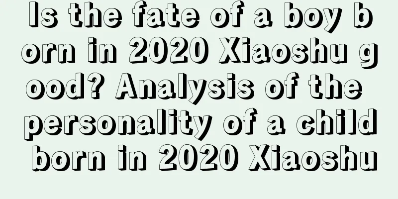 Is the fate of a boy born in 2020 Xiaoshu good? Analysis of the personality of a child born in 2020 Xiaoshu