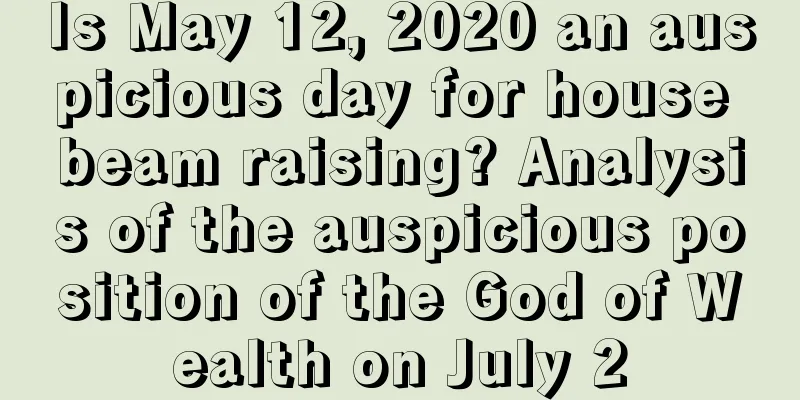 Is May 12, 2020 an auspicious day for house beam raising? Analysis of the auspicious position of the God of Wealth on July 2