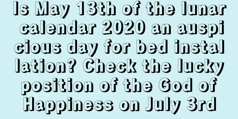 Is May 13th of the lunar calendar 2020 an auspicious day for bed installation? Check the lucky position of the God of Happiness on July 3rd