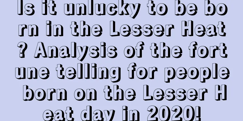 Is it unlucky to be born in the Lesser Heat? Analysis of the fortune telling for people born on the Lesser Heat day in 2020!