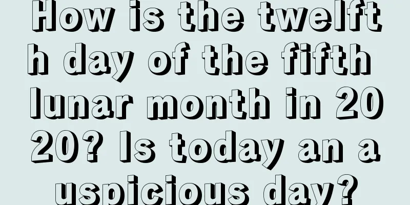 How is the twelfth day of the fifth lunar month in 2020? Is today an auspicious day?