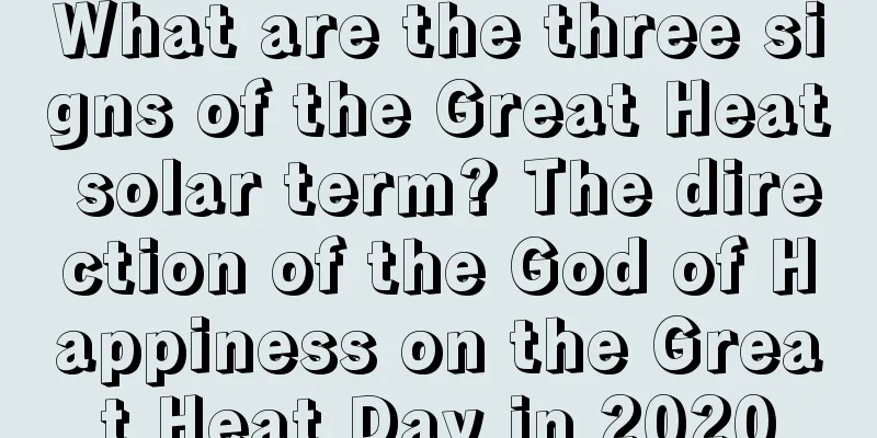 What are the three signs of the Great Heat solar term? The direction of the God of Happiness on the Great Heat Day in 2020