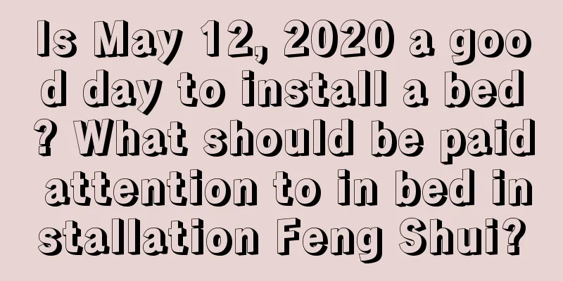 Is May 12, 2020 a good day to install a bed? What should be paid attention to in bed installation Feng Shui?