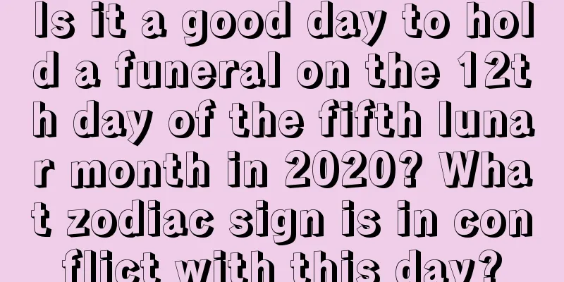 Is it a good day to hold a funeral on the 12th day of the fifth lunar month in 2020? What zodiac sign is in conflict with this day?