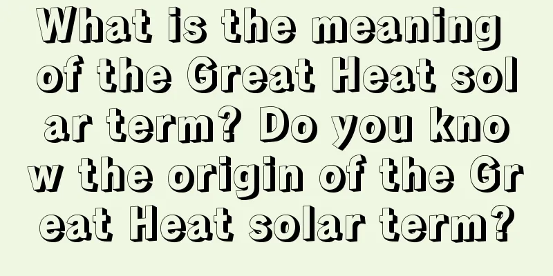 What is the meaning of the Great Heat solar term? Do you know the origin of the Great Heat solar term?