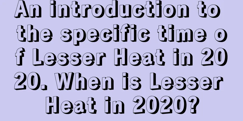 An introduction to the specific time of Lesser Heat in 2020. When is Lesser Heat in 2020?