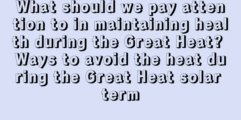 What should we pay attention to in maintaining health during the Great Heat? Ways to avoid the heat during the Great Heat solar term