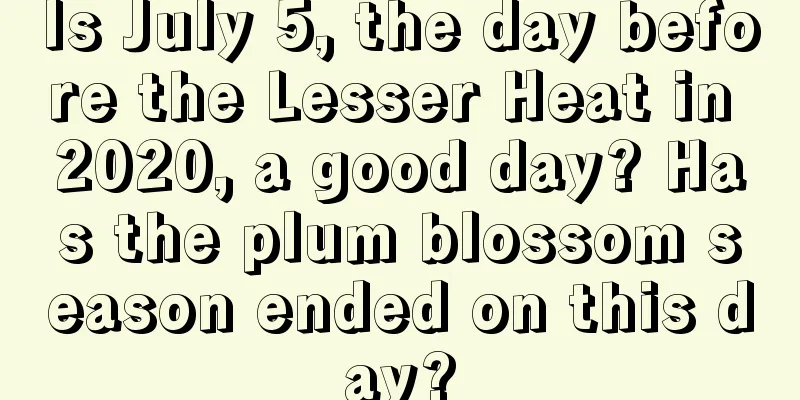Is July 5, the day before the Lesser Heat in 2020, a good day? Has the plum blossom season ended on this day?