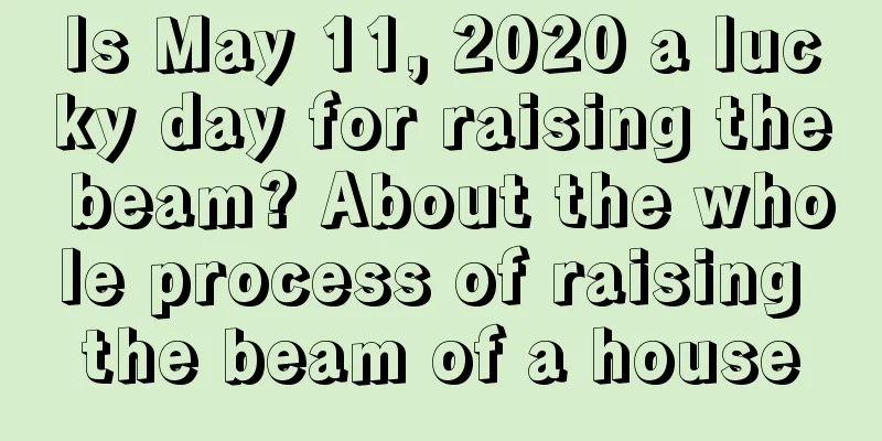 Is May 11, 2020 a lucky day for raising the beam? About the whole process of raising the beam of a house