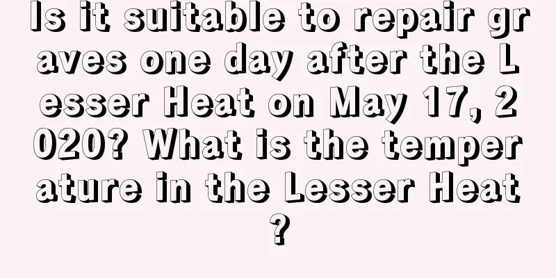 Is it suitable to repair graves one day after the Lesser Heat on May 17, 2020? What is the temperature in the Lesser Heat?