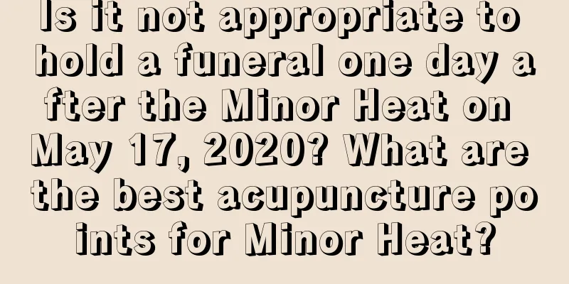 Is it not appropriate to hold a funeral one day after the Minor Heat on May 17, 2020? What are the best acupuncture points for Minor Heat?
