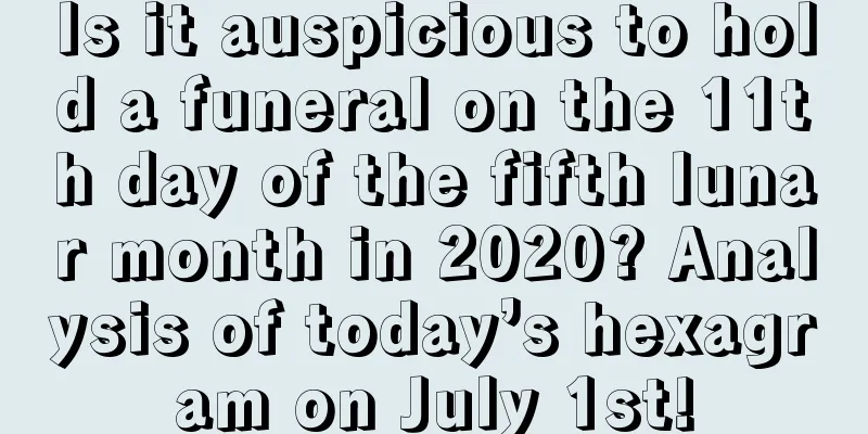 Is it auspicious to hold a funeral on the 11th day of the fifth lunar month in 2020? Analysis of today’s hexagram on July 1st!