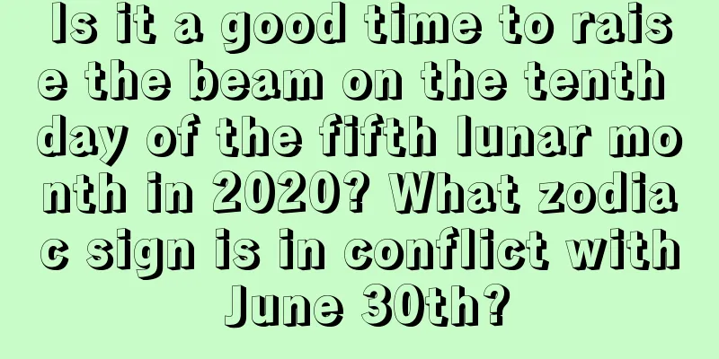 Is it a good time to raise the beam on the tenth day of the fifth lunar month in 2020? What zodiac sign is in conflict with June 30th?
