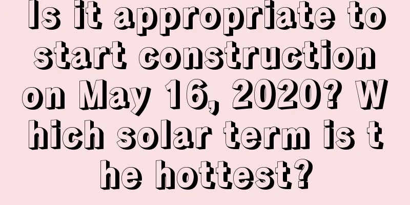 Is it appropriate to start construction on May 16, 2020? Which solar term is the hottest?