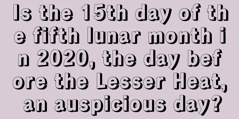 Is the 15th day of the fifth lunar month in 2020, the day before the Lesser Heat, an auspicious day?