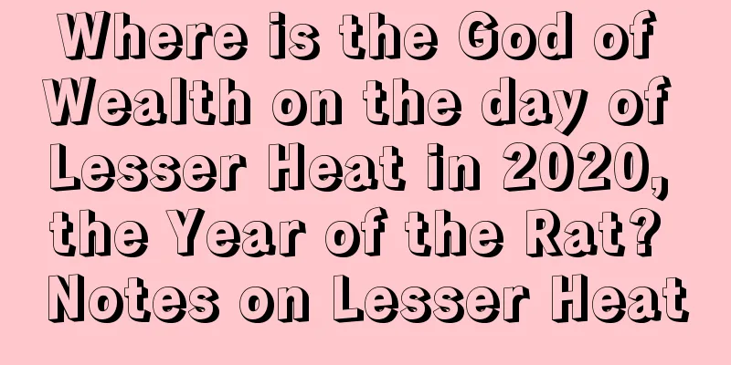 Where is the God of Wealth on the day of Lesser Heat in 2020, the Year of the Rat? Notes on Lesser Heat