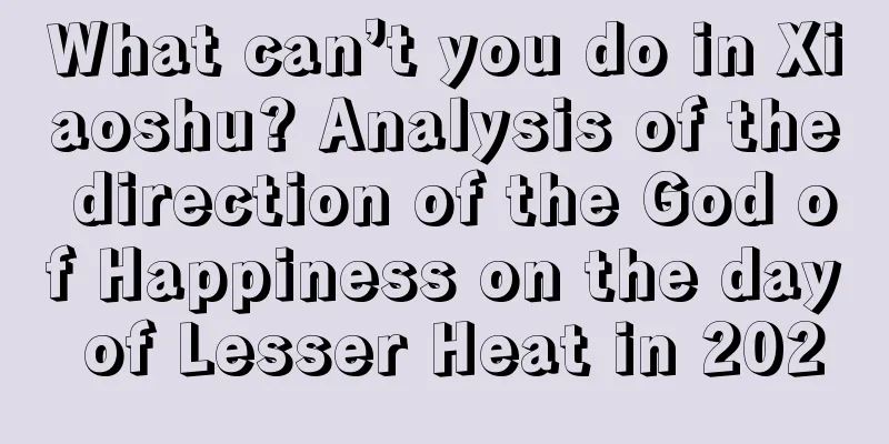 What can’t you do in Xiaoshu? Analysis of the direction of the God of Happiness on the day of Lesser Heat in 2020