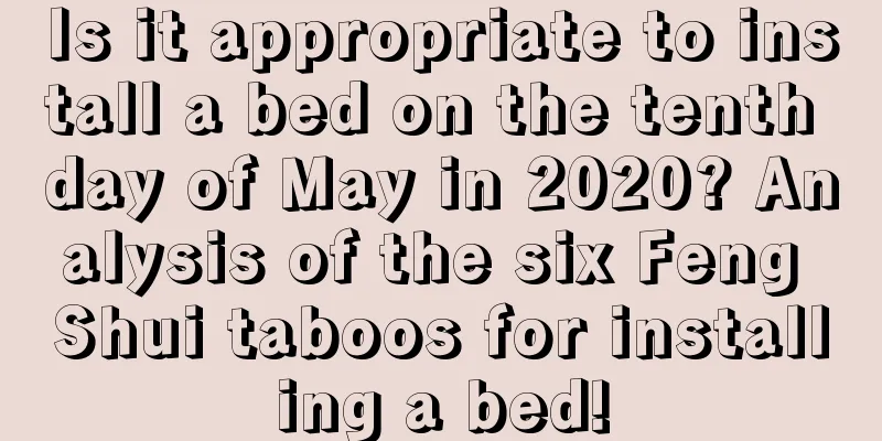 Is it appropriate to install a bed on the tenth day of May in 2020? Analysis of the six Feng Shui taboos for installing a bed!