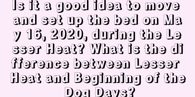 Is it a good idea to move and set up the bed on May 16, 2020, during the Lesser Heat? What is the difference between Lesser Heat and Beginning of the Dog Days?