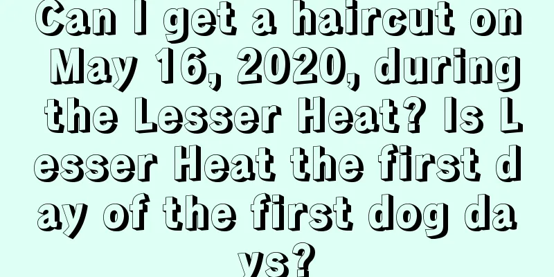 Can I get a haircut on May 16, 2020, during the Lesser Heat? Is Lesser Heat the first day of the first dog days?