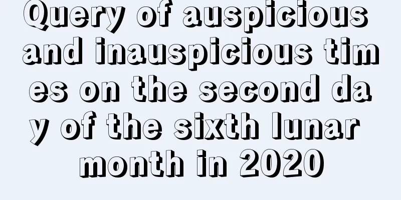 Query of auspicious and inauspicious times on the second day of the sixth lunar month in 2020