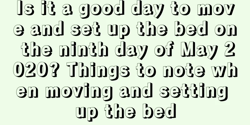 Is it a good day to move and set up the bed on the ninth day of May 2020? Things to note when moving and setting up the bed