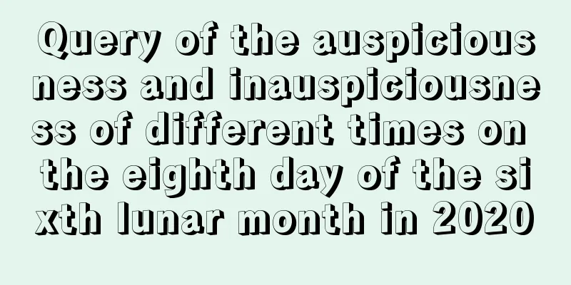 Query of the auspiciousness and inauspiciousness of different times on the eighth day of the sixth lunar month in 2020