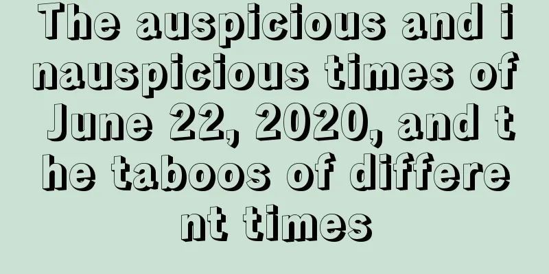 The auspicious and inauspicious times of June 22, 2020, and the taboos of different times
