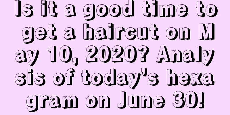 Is it a good time to get a haircut on May 10, 2020? Analysis of today’s hexagram on June 30!