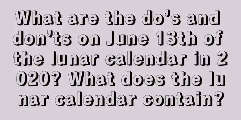 What are the do’s and don’ts on June 13th of the lunar calendar in 2020? What does the lunar calendar contain?