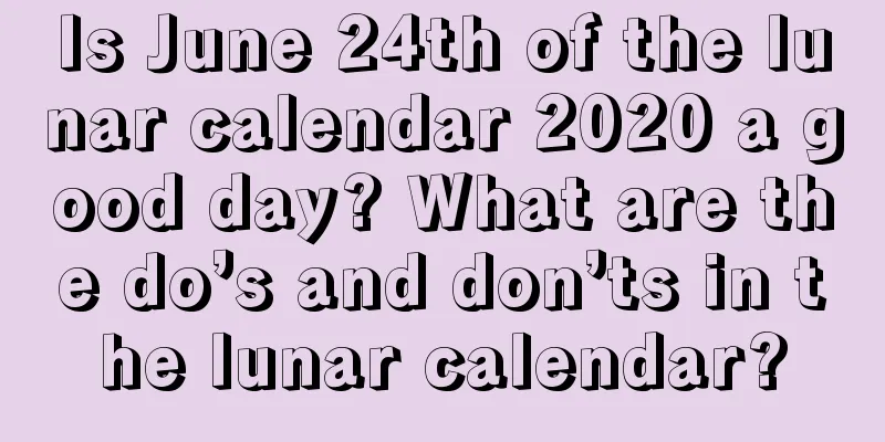 Is June 24th of the lunar calendar 2020 a good day? What are the do’s and don’ts in the lunar calendar?