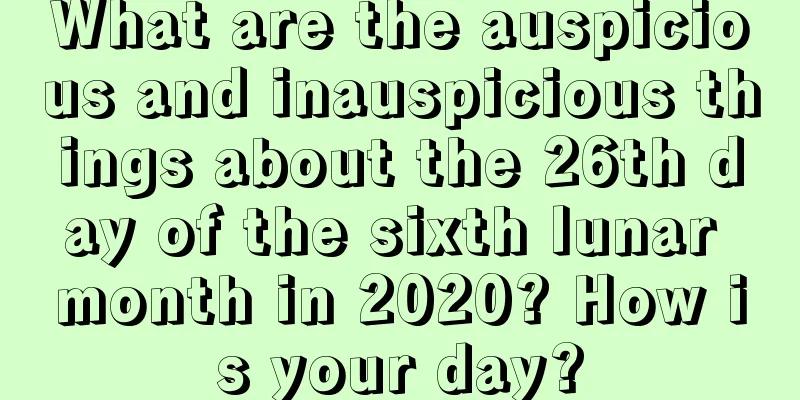 What are the auspicious and inauspicious things about the 26th day of the sixth lunar month in 2020? How is your day?