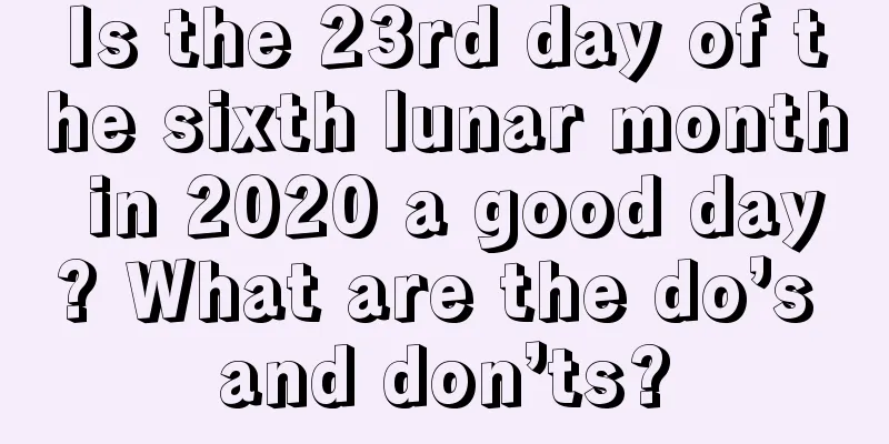 Is the 23rd day of the sixth lunar month in 2020 a good day? What are the do’s and don’ts?