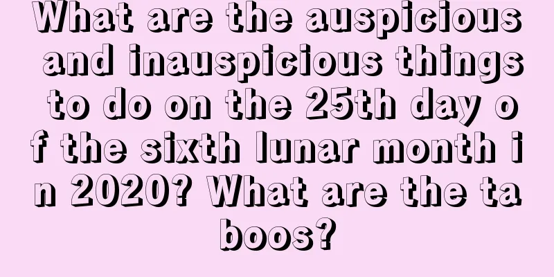 What are the auspicious and inauspicious things to do on the 25th day of the sixth lunar month in 2020? What are the taboos?