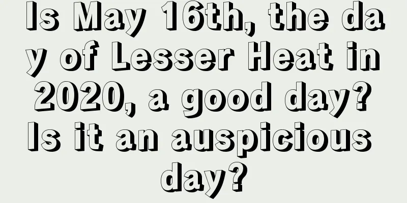 Is May 16th, the day of Lesser Heat in 2020, a good day? Is it an auspicious day?