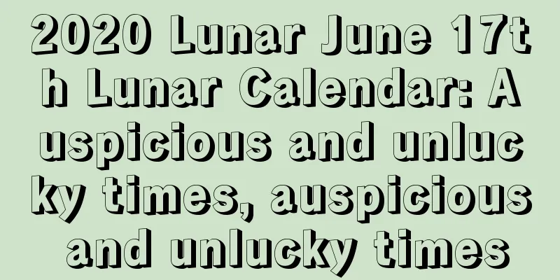 2020 Lunar June 17th Lunar Calendar: Auspicious and unlucky times, auspicious and unlucky times